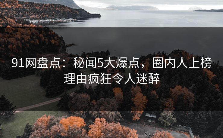 91网盘点：秘闻5大爆点，圈内人上榜理由疯狂令人迷醉