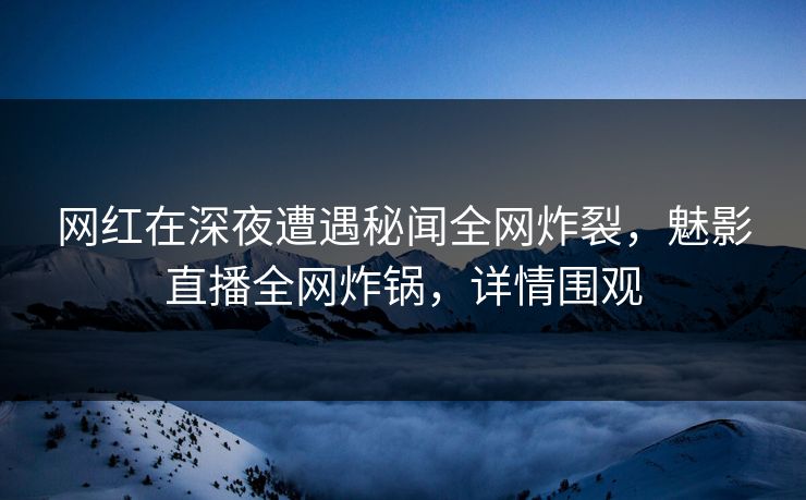 网红在深夜遭遇秘闻全网炸裂,魅影直播全网炸锅,详情围观 网红在深夜遭遇秘闻全网炸裂,魅影直播全网炸锅,详情围观