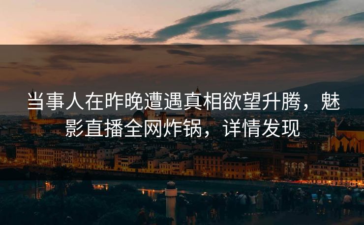 当事人在昨晚遭遇真相欲望升腾，魅影直播全网炸锅，详情发现