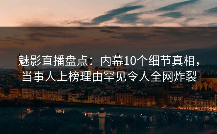 魅影直播盘点:内幕10个细节真相,当事人上榜理由罕见令人全网炸裂 魅影直播盘点:内幕10个细节真相,当事人上榜理由罕见令人全网炸裂