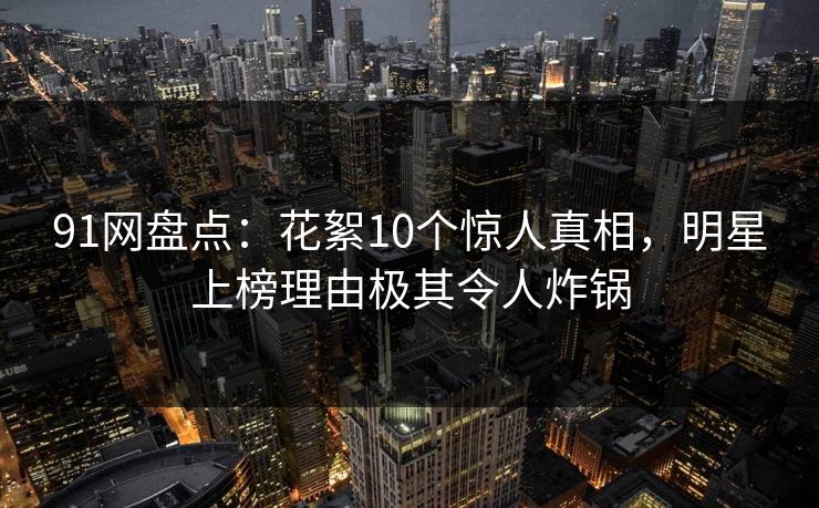 91网盘点:花絮10个惊人真相,明星上榜理由极其令人炸锅 91网盘点:花絮10个惊人真相,明星上榜理由极其令人炸锅
