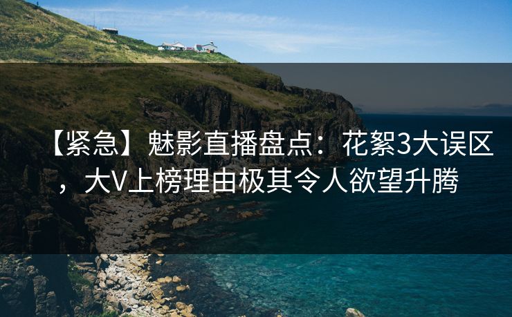 【紧急】魅影直播盘点:花絮3大误区,大V上榜理由极其令人欲望升腾 【紧急】魅影直播盘点:花絮3大误区,大V上榜理由极其令人欲望升腾