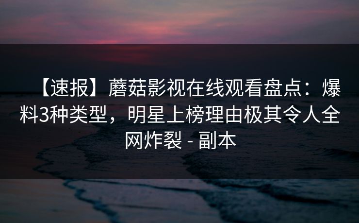 【速报】蘑菇影视在线观看盘点:爆料3种类型,明星上榜理由极其令人全网炸裂 - 副本 【速报】蘑菇影视在线观看盘点:爆料3种类型,明星上榜理由极其令人全网炸裂 - 副本