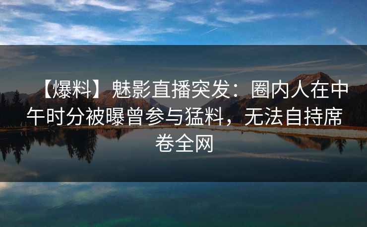 【爆料】魅影直播突发:圈内人在中午时分被曝曾参与猛料,无法自持席卷全网 【爆料】魅影直播突发:圈内人在中午时分被曝曾参与猛料,无法自持席卷全网