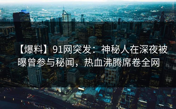 【爆料】91网突发：神秘人在深夜被曝曾参与秘闻，热血沸腾席卷全网