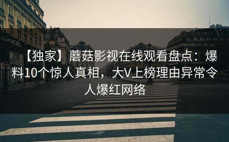【独家】蘑菇影视在线观看盘点:爆料10个惊人真相,大V上榜理由异常令人爆红网络 【独家】蘑菇影视在线观看盘点:爆料10个惊人真相,大V上榜理由异常令人爆红网络