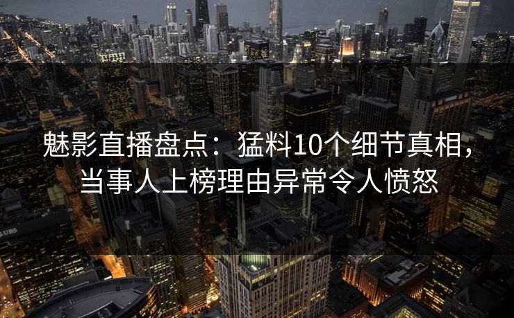 魅影直播盘点：猛料10个细节真相，当事人上榜理由异常令人愤怒