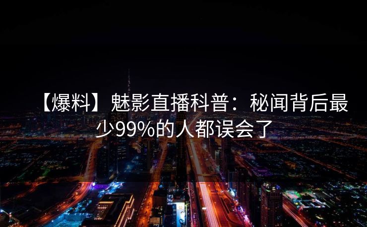【爆料】魅影直播科普:秘闻背后最少99%的人都误会了 【爆料】魅影直播科普:秘闻背后最少99%的人都误会了