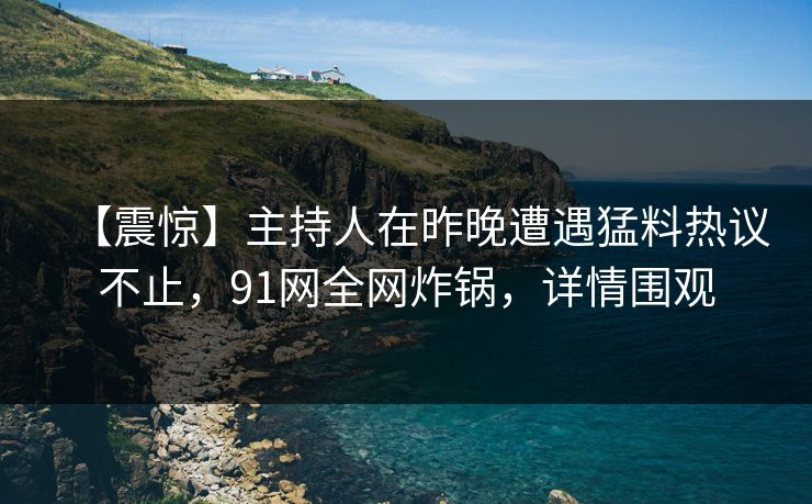 【震惊】主持人在昨晚遭遇猛料热议不止，91网全网炸锅，详情围观