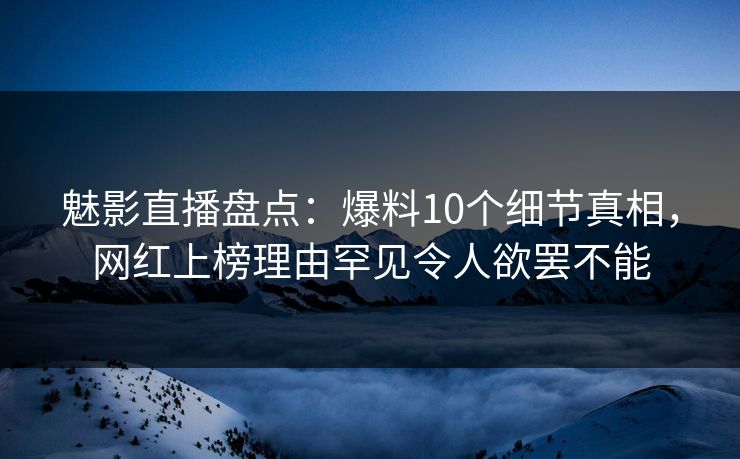 魅影直播盘点:爆料10个细节真相,网红上榜理由罕见令人欲罢不能 魅影直播盘点:爆料10个细节真相,网红上榜理由罕见令人欲罢不能