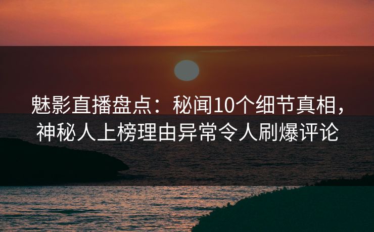 魅影直播盘点:秘闻10个细节真相,神秘人上榜理由异常令人刷爆评论 魅影直播盘点:秘闻10个细节真相,神秘人上榜理由异常令人刷爆评论