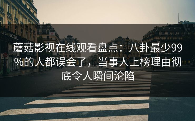 蘑菇影视在线观看盘点：八卦最少99%的人都误会了，当事人上榜理由彻底令人瞬间沦陷