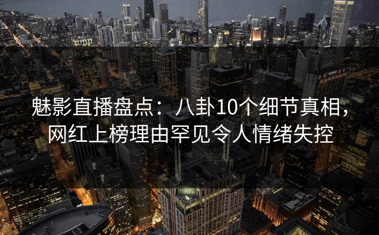 魅影直播盘点:八卦10个细节真相,网红上榜理由罕见令人情绪失控 魅影直播盘点:八卦10个细节真相,网红上榜理由罕见令人情绪失控