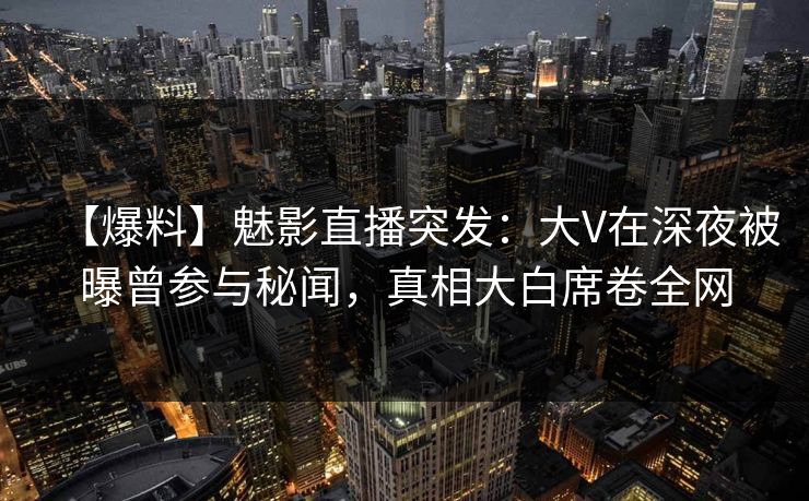 【爆料】魅影直播突发:大V在深夜被曝曾参与秘闻,真相大白席卷全网 【爆料】魅影直播突发:大V在深夜被曝曾参与秘闻,真相大白席卷全网
