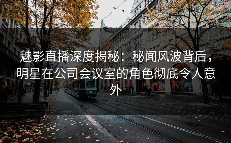 魅影直播深度揭秘:秘闻风波背后,明星在公司会议室的角色彻底令人意外 魅影直播深度揭秘:秘闻风波背后,明星在公司会议室的角色彻底令人意外