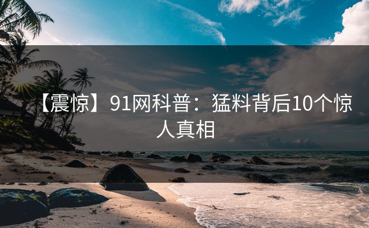 【震惊】91网科普:猛料背后10个惊人真相 【震惊】91网科普:猛料背后10个惊人真相