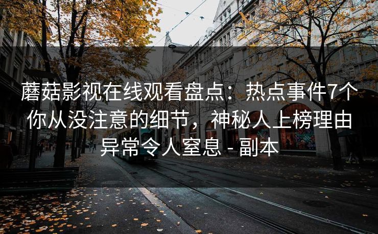 蘑菇影视在线观看盘点:热点事件7个你从没注意的细节,神秘人上榜理由异常令人窒息 - 副本 蘑菇影视在线观看盘点:热点事件7个你从没注意的细节,神秘人上榜理由异常令人窒息 - 副本