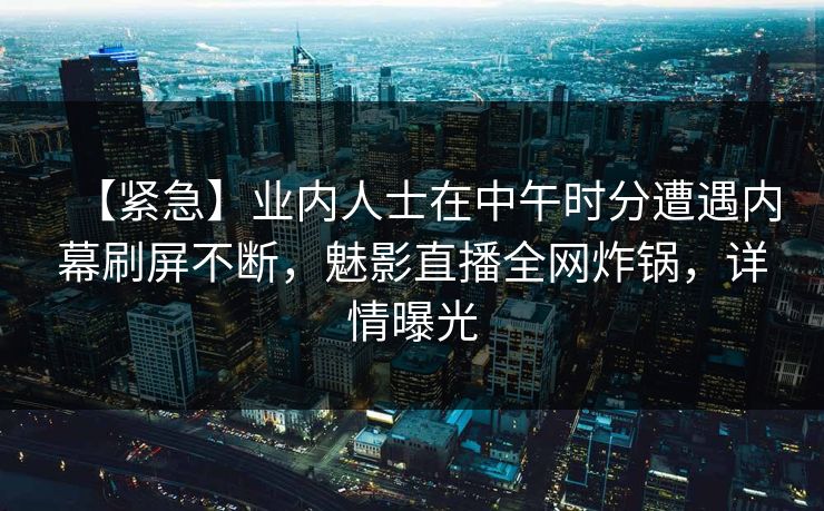 【紧急】业内人士在中午时分遭遇内幕刷屏不断,魅影直播全网炸锅,详情曝光 【紧急】业内人士在中午时分遭遇内幕刷屏不断,魅影直播全网炸锅,详情曝光