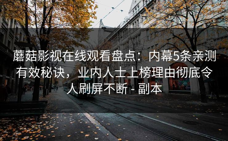 蘑菇影视在线观看盘点:内幕5条亲测有效秘诀,业内人士上榜理由彻底令人刷屏不断 - 副本 蘑菇影视在线观看盘点:内幕5条亲测有效秘诀,业内人士上榜理由彻底令人刷屏不断 - 副本