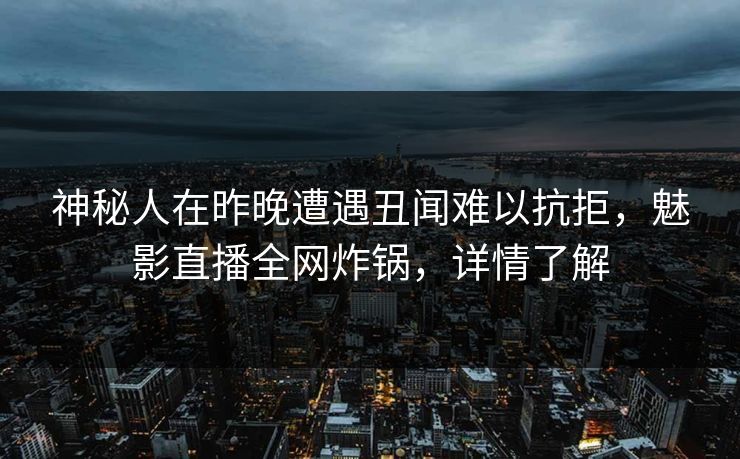 神秘人在昨晚遭遇丑闻难以抗拒,魅影直播全网炸锅,详情了解 神秘人在昨晚遭遇丑闻难以抗拒,魅影直播全网炸锅,详情了解