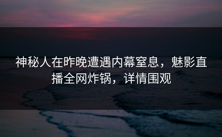 神秘人在昨晚遭遇内幕窒息,魅影直播全网炸锅,详情围观 神秘人在昨晚遭遇内幕窒息,魅影直播全网炸锅,详情围观