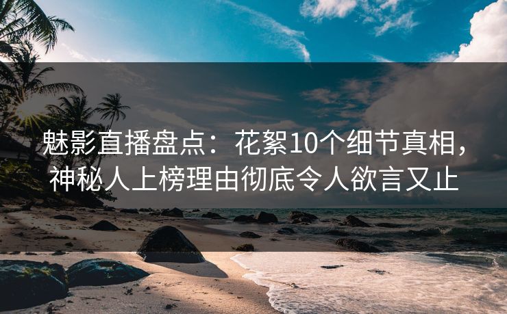魅影直播盘点:花絮10个细节真相,神秘人上榜理由彻底令人欲言又止 魅影直播盘点:花絮10个细节真相,神秘人上榜理由彻底令人欲言又止