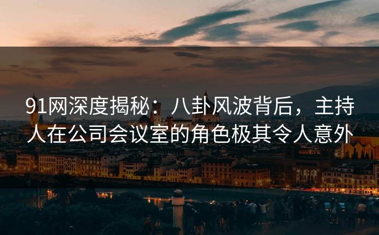 91网深度揭秘：八卦风波背后，主持人在公司会议室的角色极其令人意外