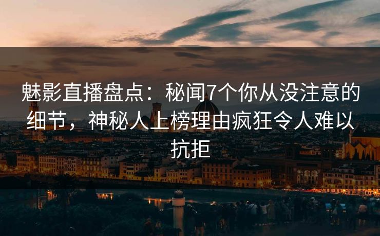 魅影直播盘点:秘闻7个你从没注意的细节,神秘人上榜理由疯狂令人难以抗拒 魅影直播盘点:秘闻7个你从没注意的细节,神秘人上榜理由疯狂令人难以抗拒