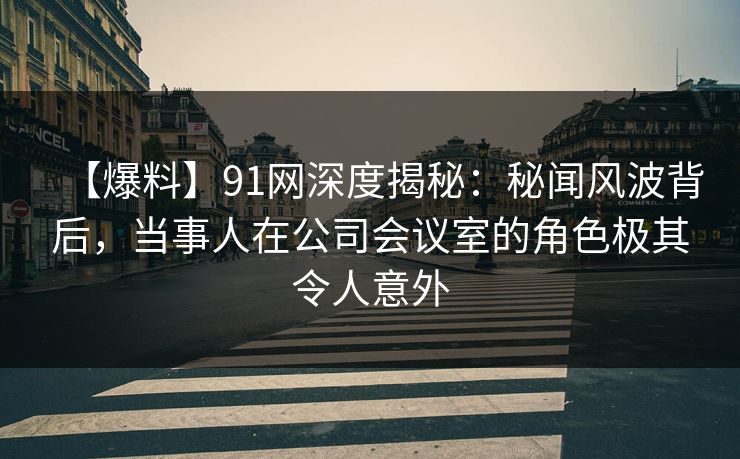 【爆料】91网深度揭秘:秘闻风波背后,当事人在公司会议室的角色极其令人意外 【爆料】91网深度揭秘:秘闻风波背后,当事人在公司会议室的角色极其令人意外