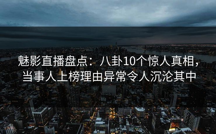 魅影直播盘点:八卦10个惊人真相,当事人上榜理由异常令人沉沦其中 魅影直播盘点:八卦10个惊人真相,当事人上榜理由异常令人沉沦其中