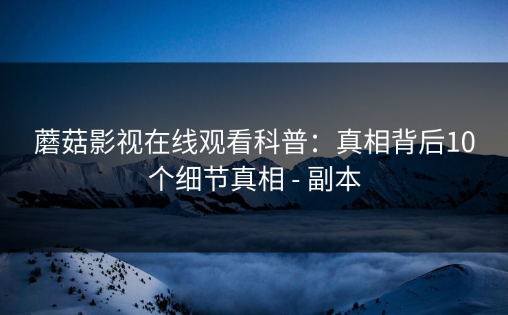蘑菇影视在线观看科普:真相背后10个细节真相 - 副本 蘑菇影视在线观看科普:真相背后10个细节真相 - 副本