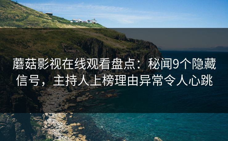 蘑菇影视在线观看盘点：秘闻9个隐藏信号，主持人上榜理由异常令人心跳