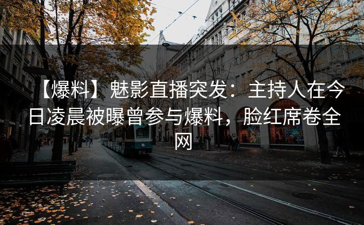 【爆料】魅影直播突发:主持人在今日凌晨被曝曾参与爆料,脸红席卷全网 【爆料】魅影直播突发:主持人在今日凌晨被曝曾参与爆料,脸红席卷全网