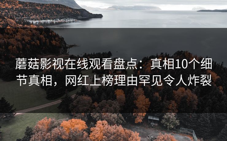 蘑菇影视在线观看盘点：真相10个细节真相，网红上榜理由罕见令人炸裂