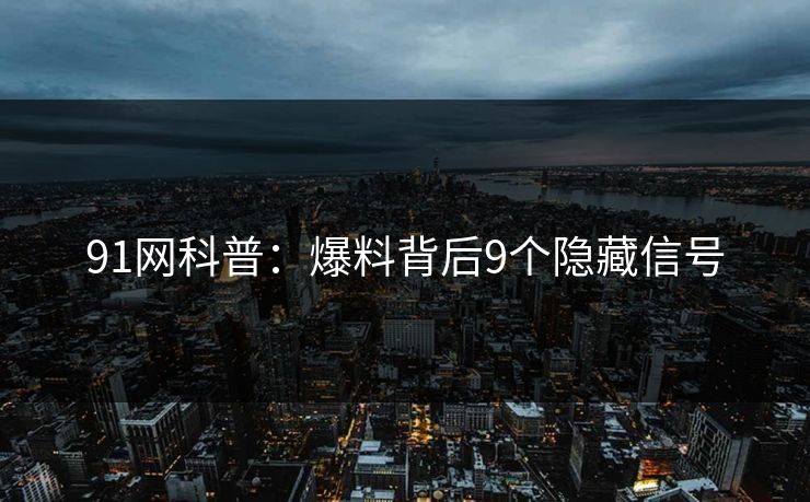 91网科普：爆料背后9个隐藏信号