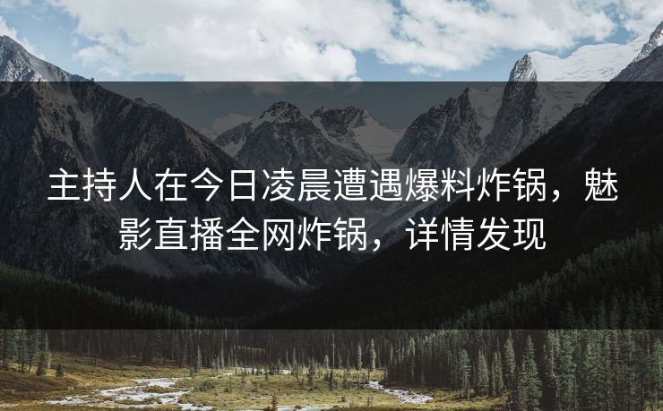 主持人在今日凌晨遭遇爆料炸锅，魅影直播全网炸锅，详情发现