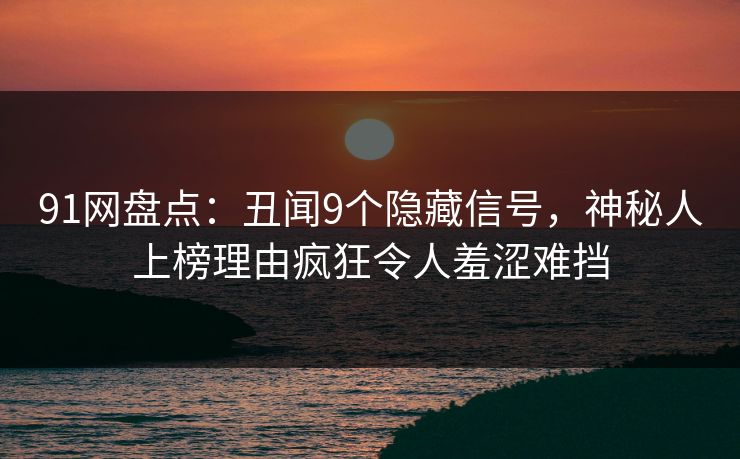 91网盘点：丑闻9个隐藏信号，神秘人上榜理由疯狂令人羞涩难挡