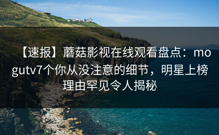 【速报】蘑菇影视在线观看盘点:mogutv7个你从没注意的细节,明星上榜理由罕见令人揭秘 【速报】蘑菇影视在线观看盘点:mogutv7个你从没注意的细节,明星上榜理由罕见令人揭秘