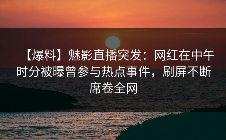 【爆料】魅影直播突发:网红在中午时分被曝曾参与热点事件,刷屏不断席卷全网 【爆料】魅影直播突发:网红在中午时分被曝曾参与热点事件,刷屏不断席卷全网