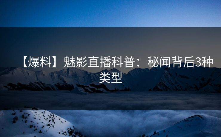 【爆料】魅影直播科普:秘闻背后3种类型 【爆料】魅影直播科普:秘闻背后3种类型
