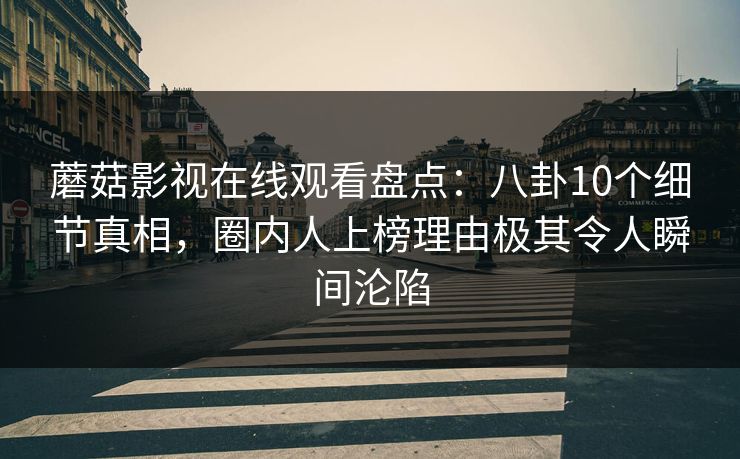 蘑菇影视在线观看盘点：八卦10个细节真相，圈内人上榜理由极其令人瞬间沦陷