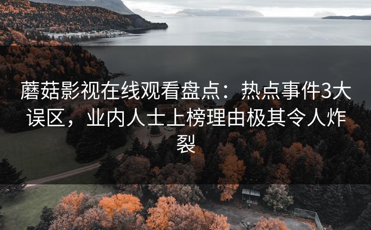 蘑菇影视在线观看盘点:热点事件3大误区,业内人士上榜理由极其令人炸裂 蘑菇影视在线观看盘点:热点事件3大误区,业内人士上榜理由极其令人炸裂
