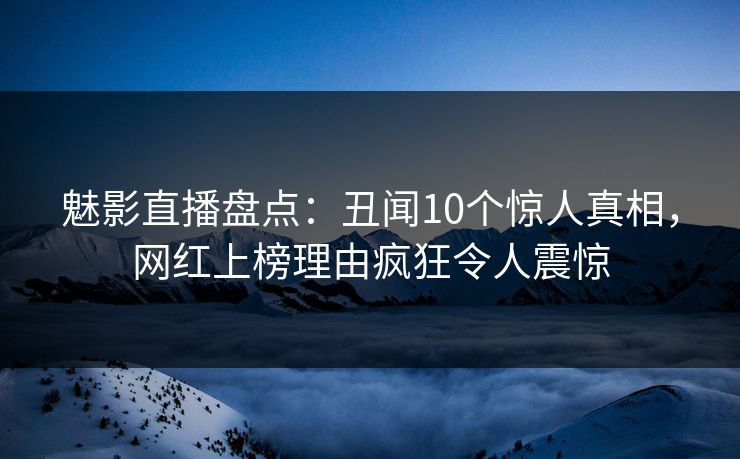 魅影直播盘点:丑闻10个惊人真相,网红上榜理由疯狂令人震惊 魅影直播盘点:丑闻10个惊人真相,网红上榜理由疯狂令人震惊