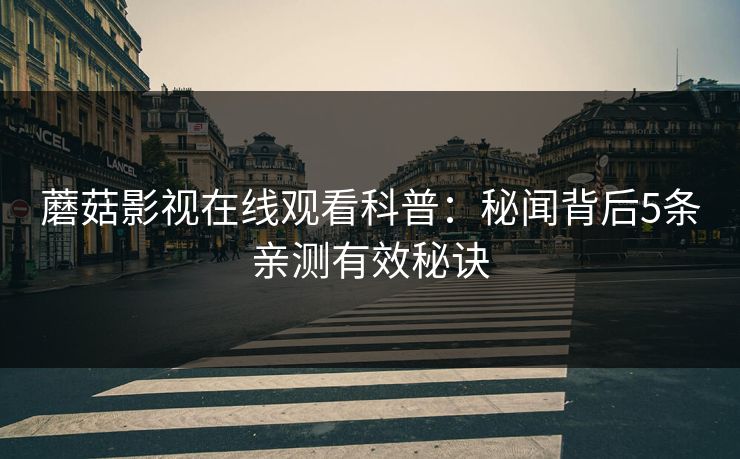 蘑菇影视在线观看科普：秘闻背后5条亲测有效秘诀