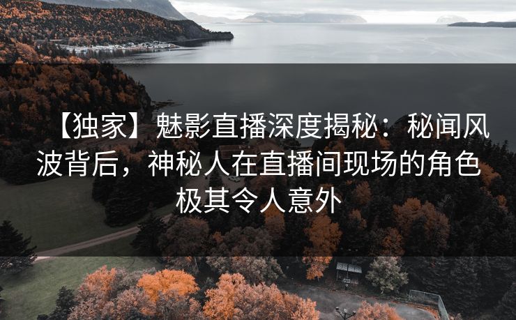 【独家】魅影直播深度揭秘:秘闻风波背后,神秘人在直播间现场的角色极其令人意外 【独家】魅影直播深度揭秘:秘闻风波背后,神秘人在直播间现场的角色极其令人意外