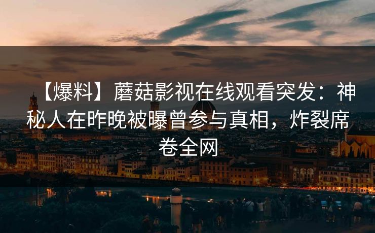 【爆料】蘑菇影视在线观看突发:神秘人在昨晚被曝曾参与真相,炸裂席卷全网 【爆料】蘑菇影视在线观看突发:神秘人在昨晚被曝曾参与真相,炸裂席卷全网
