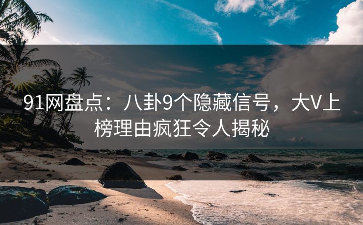 91网盘点：八卦9个隐藏信号，大V上榜理由疯狂令人揭秘