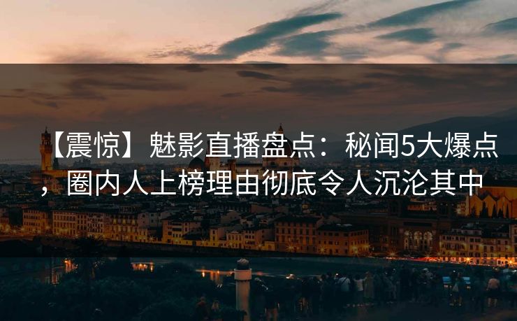 【震惊】魅影直播盘点：秘闻5大爆点，圈内人上榜理由彻底令人沉沦其中