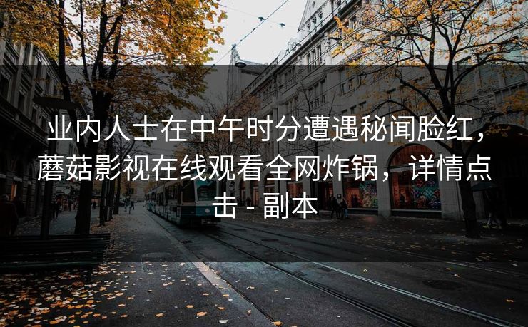 业内人士在中午时分遭遇秘闻脸红，蘑菇影视在线观看全网炸锅，详情点击 - 副本