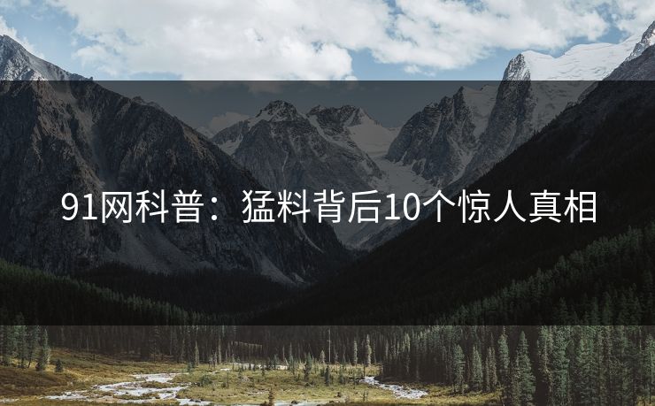 91网科普：猛料背后10个惊人真相